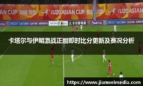 卡塔尔与伊朗激战正酣即时比分更新及赛况分析